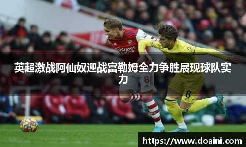 英超激战阿仙奴迎战富勒姆全力争胜展现球队实力