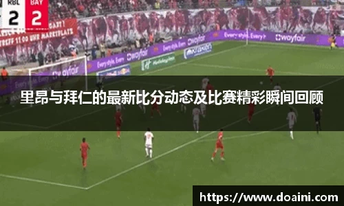 里昂与拜仁的最新比分动态及比赛精彩瞬间回顾