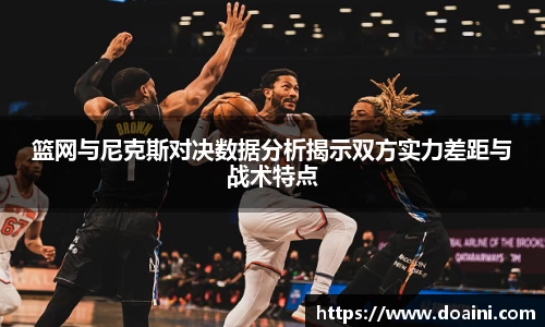 篮网与尼克斯对决数据分析揭示双方实力差距与战术特点