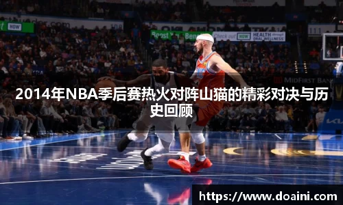 2014年NBA季后赛热火对阵山猫的精彩对决与历史回顾