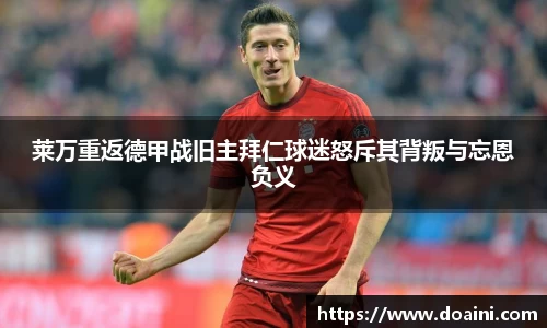 莱万重返德甲战旧主拜仁球迷怒斥其背叛与忘恩负义