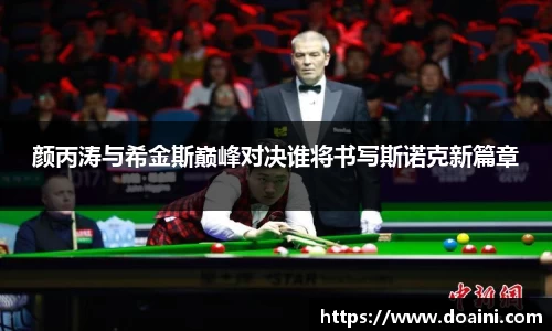 颜丙涛与希金斯巅峰对决谁将书写斯诺克新篇章