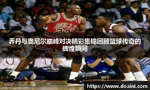 乔丹与奥尼尔巅峰对决精彩集锦回顾篮球传奇的辉煌瞬间