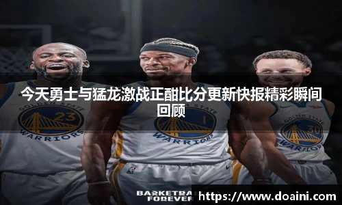 今天勇士与猛龙激战正酣比分更新快报精彩瞬间回顾