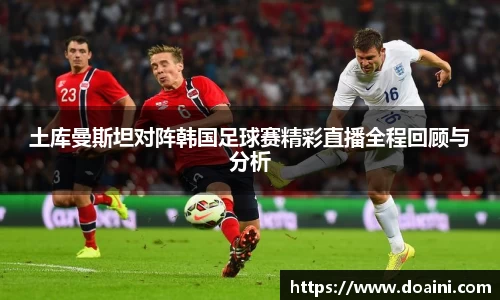 土库曼斯坦对阵韩国足球赛精彩直播全程回顾与分析