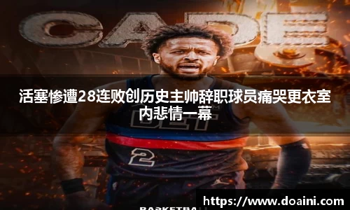 活塞惨遭28连败创历史主帅辞职球员痛哭更衣室内悲情一幕