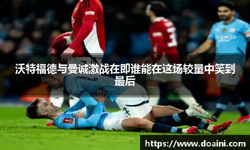 沃特福德与曼诚激战在即谁能在这场较量中笑到最后