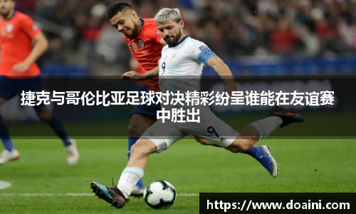 捷克与哥伦比亚足球对决精彩纷呈谁能在友谊赛中胜出