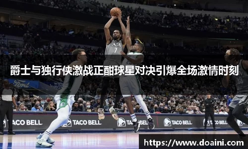 爵士与独行侠激战正酣球星对决引爆全场激情时刻
