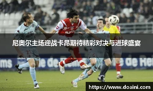 尼奥尔主场迎战卡昂期待精彩对决与进球盛宴