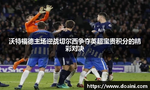 沃特福德主场迎战切尔西争夺英超宝贵积分的精彩对决