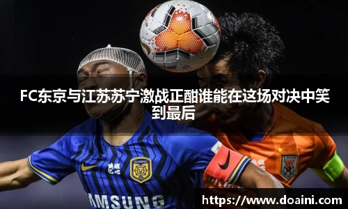 FC东京与江苏苏宁激战正酣谁能在这场对决中笑到最后