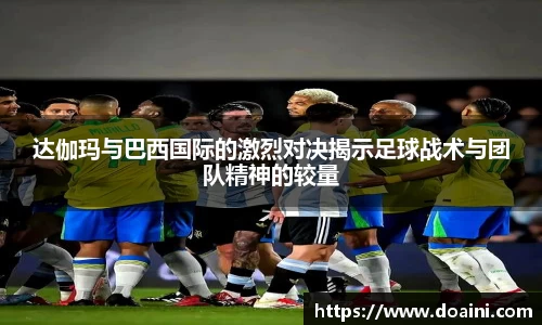 达伽玛与巴西国际的激烈对决揭示足球战术与团队精神的较量