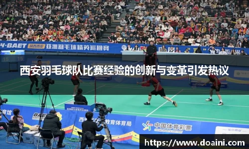西安羽毛球队比赛经验的创新与变革引发热议